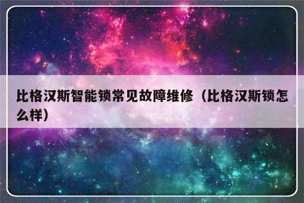 比格汉斯智能锁常见故障维修（比格汉斯锁怎么样）-第1张图片-乐修号