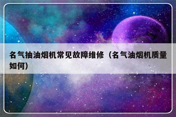 名气抽油烟机常见故障维修（名气油烟机质量如何）-第1张图片-乐修号