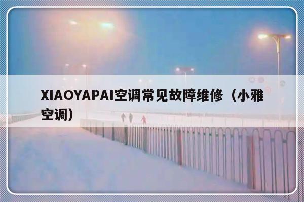 XIAOYAPAI空调常见故障维修（小雅空调）-第1张图片-乐修号