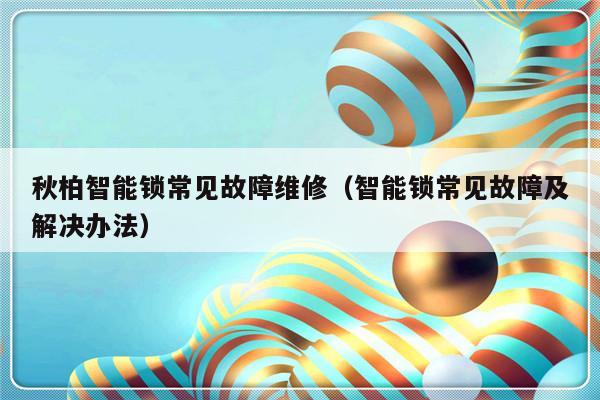 秋柏智能锁常见故障维修（智能锁常见故障及解决办法）-第1张图片-乐修号