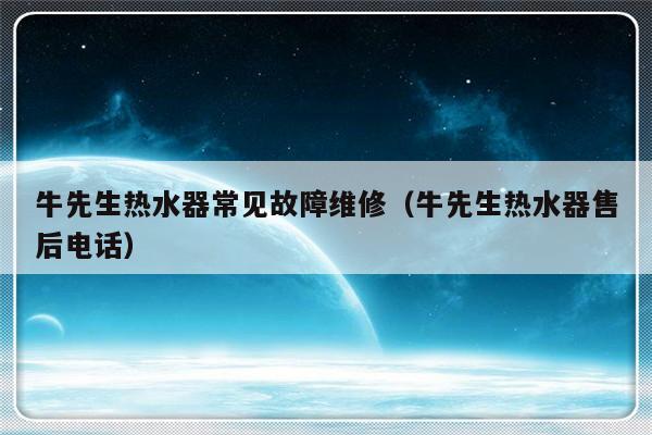 牛先生热水器常见故障维修（牛先生热水器售后电话）-第1张图片-乐修号