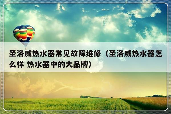 圣洛威热水器常见故障维修（圣洛威热水器怎么样 热水器中的大品牌）-第1张图片-乐修号