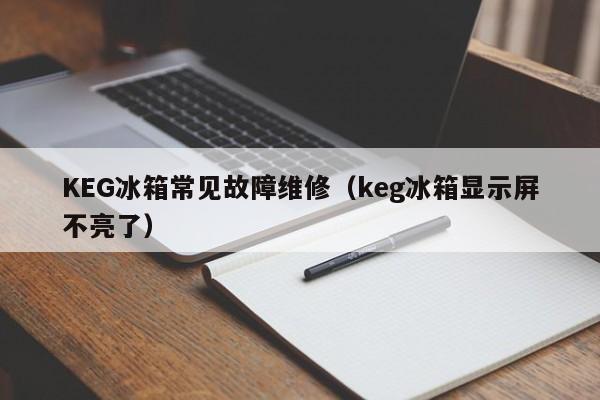 KEG冰箱常见故障维修（keg冰箱显示屏不亮了）-第1张图片-乐修号