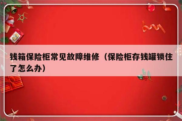 钱箱保险柜常见故障维修（保险柜存钱罐锁住了怎么办）-第1张图片-乐修号