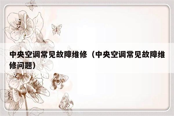 中央空调常见故障维修（中央空调常见故障维修问题）-第1张图片-乐修号