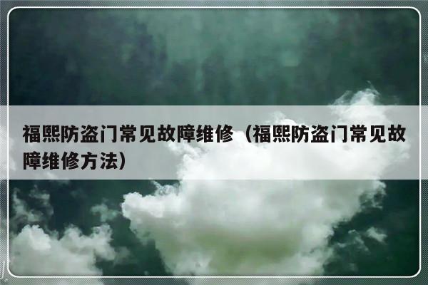 福熙防盗门常见故障维修（福熙防盗门常见故障维修方法）-第1张图片-乐修号