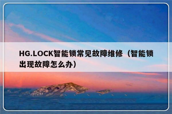 HG.LOCK智能锁常见故障维修（智能锁出现故障怎么办）-第1张图片-乐修号