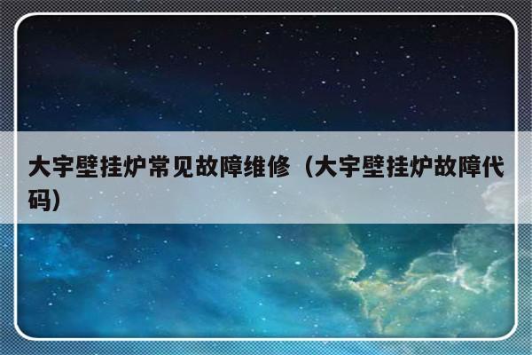 大宇壁挂炉常见故障维修（大宇壁挂炉故障代码）-第1张图片-乐修号