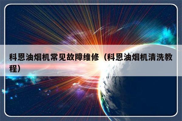 科恩油烟机常见故障维修（科恩油烟机清洗教程）-第1张图片-乐修号