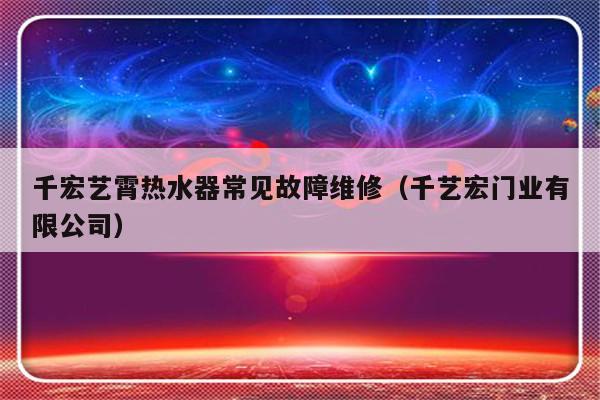 千宏艺霄热水器常见故障维修（千艺宏门业有限公司）-第1张图片-乐修号