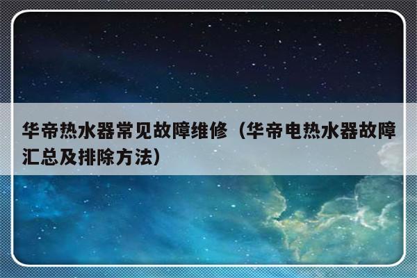 华帝热水器常见故障维修（华帝电热水器故障汇总及排除方法）-第1张图片-乐修号