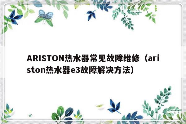 ARISTON热水器常见故障维修（ariston热水器e3故障解决方法）-第1张图片-乐修号