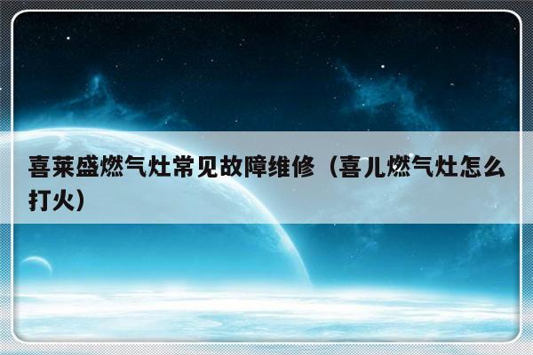 喜莱盛燃气灶常见故障维修（喜儿燃气灶怎么打火）-第1张图片-乐修号