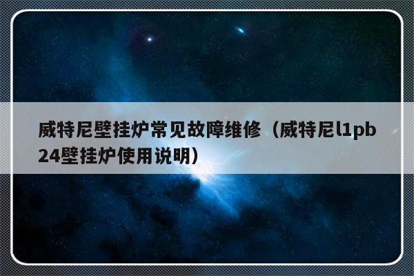 威特尼壁挂炉常见故障维修（威特尼l1pb24壁挂炉使用说明）-第1张图片-乐修号