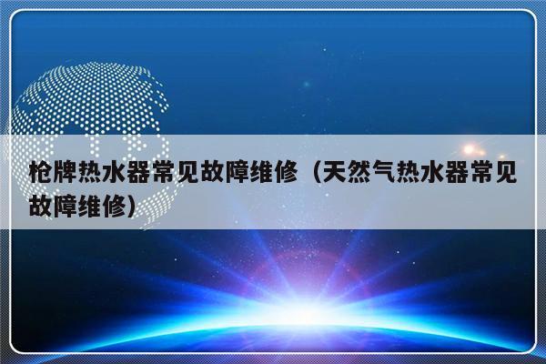 枪牌热水器常见故障维修（天然气热水器常见故障维修）-第1张图片-乐修号