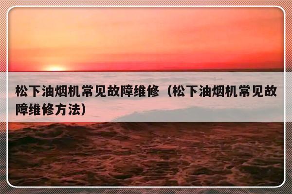 松下油烟机常见故障维修（松下油烟机常见故障维修方法）-第1张图片-乐修号