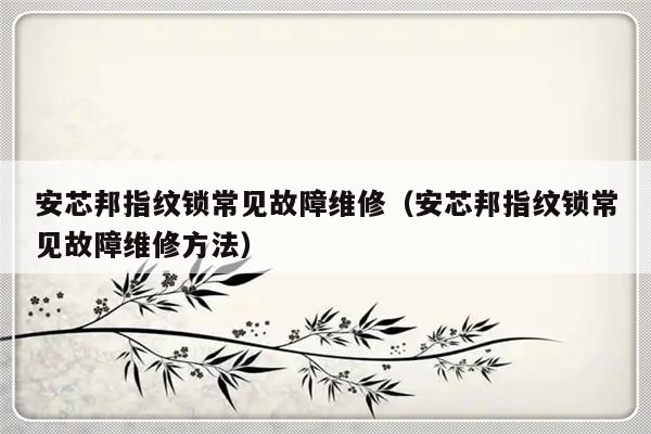 安芯邦指纹锁常见故障维修（安芯邦指纹锁常见故障维修方法）-第1张图片-乐修号