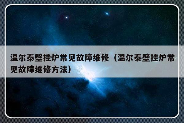 温尔泰壁挂炉常见故障维修（温尔泰壁挂炉常见故障维修方法）-第1张图片-乐修号