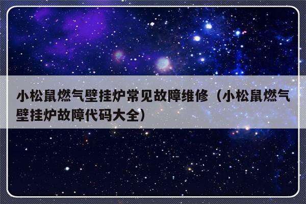 小松鼠燃气壁挂炉常见故障维修（小松鼠燃气壁挂炉故障代码大全）-第1张图片-乐修号