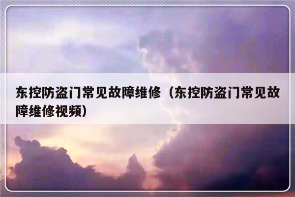 东控防盗门常见故障维修（东控防盗门常见故障维修视频）-第1张图片-乐修号