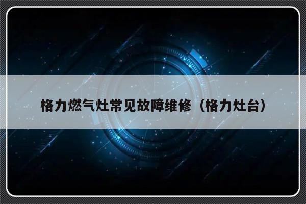 格力燃气灶常见故障维修（格力灶台）-第1张图片-乐修号