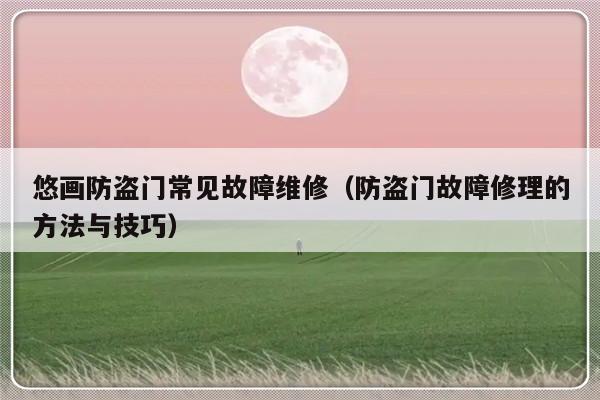 悠画防盗门常见故障维修（防盗门故障修理的方法与技巧）-第1张图片-乐修号