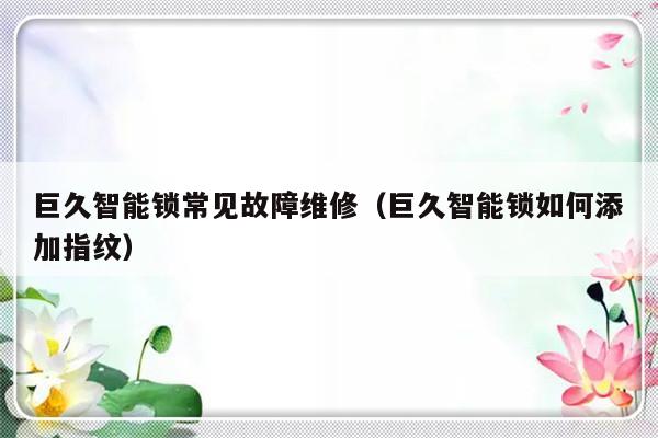 巨久智能锁常见故障维修（巨久智能锁如何添加指纹）-第1张图片-乐修号