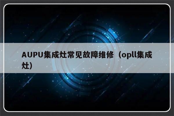 AUPU集成灶常见故障维修（opll集成灶）-第1张图片-乐修号