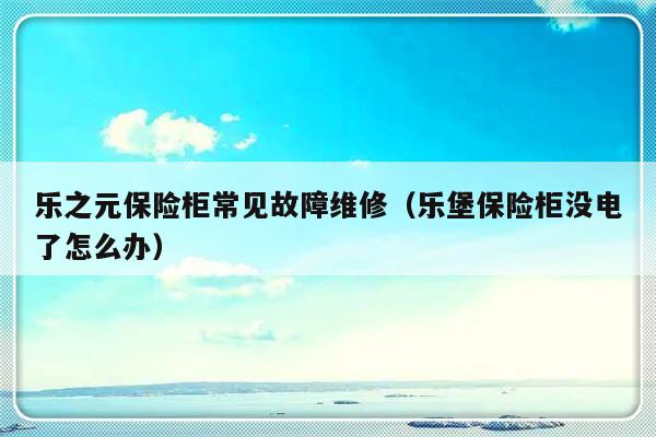 乐之元保险柜常见故障维修（乐堡保险柜没电了怎么办）-第1张图片-乐修号