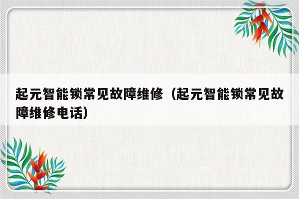 起元智能锁常见故障维修（起元智能锁常见故障维修电话）-第1张图片-乐修号