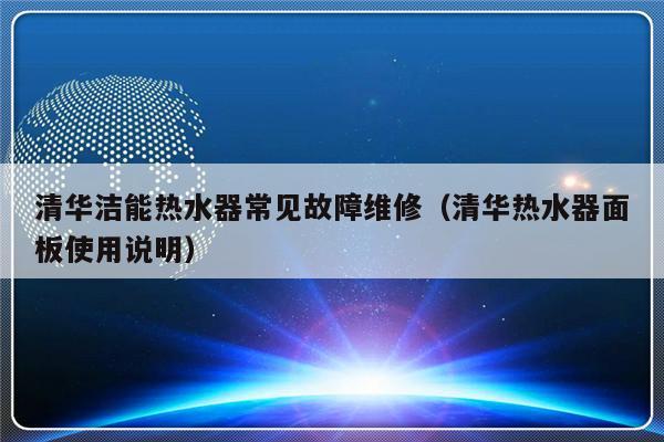 清华洁能热水器常见故障维修（清华热水器面板使用说明）-第1张图片-乐修号