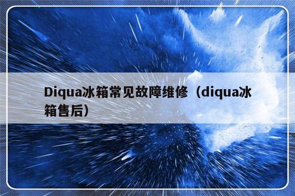 Diqua冰箱常见故障维修（diqua冰箱售后）-第1张图片-乐修号