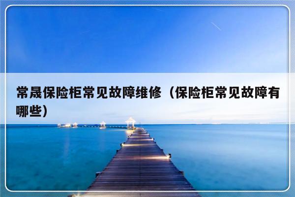 常晟保险柜常见故障维修（保险柜常见故障有哪些）-第1张图片-乐修号