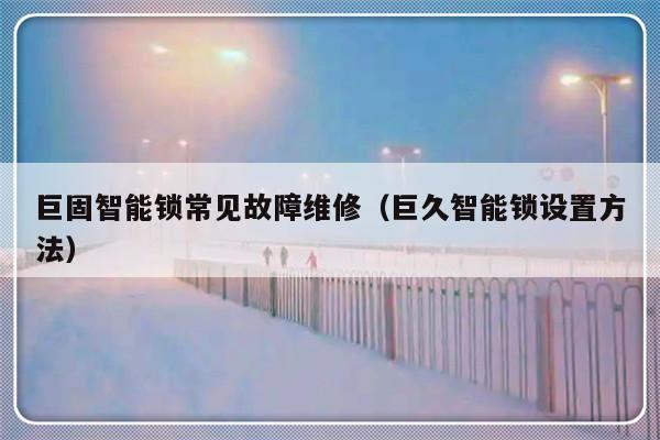 巨固智能锁常见故障维修（巨久智能锁设置方法）-第1张图片-乐修号