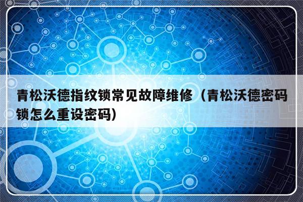 青松沃德指纹锁常见故障维修（青松沃德密码锁怎么重设密码）-第1张图片-乐修号