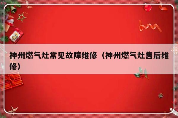 神州燃气灶常见故障维修（神州燃气灶售后维修）-第1张图片-乐修号