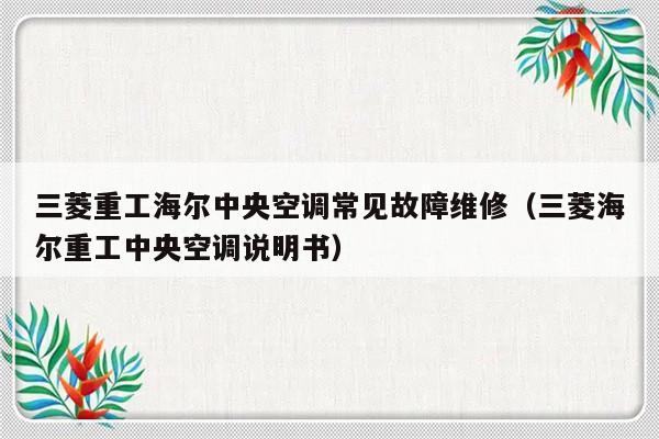 三菱重工海尔中央空调常见故障维修（三菱海尔重工中央空调说明书）-第1张图片-乐修号