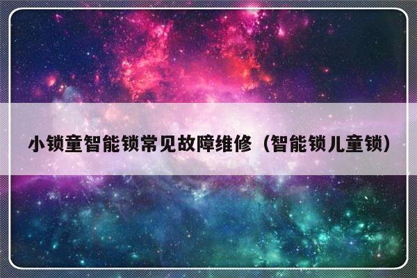 小锁童智能锁常见故障维修（智能锁儿童锁）-第1张图片-乐修号