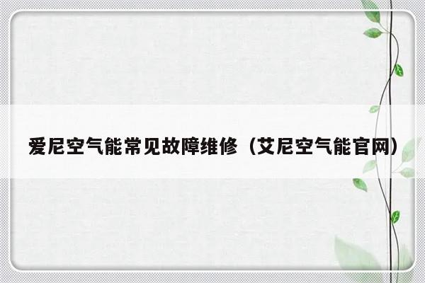 爱尼空气能常见故障维修（艾尼空气能官网）-第1张图片-乐修号