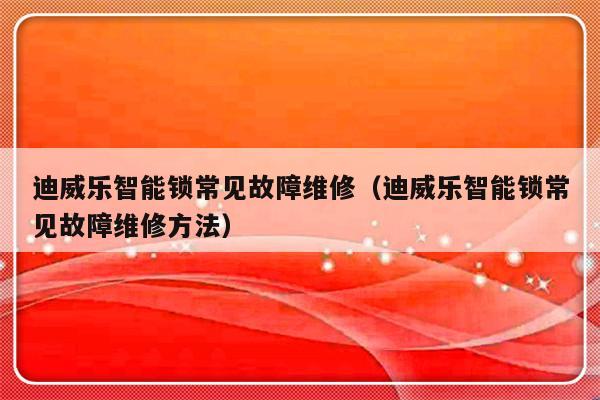 迪威乐智能锁常见故障维修（迪威乐智能锁常见故障维修方法）-第1张图片-乐修号