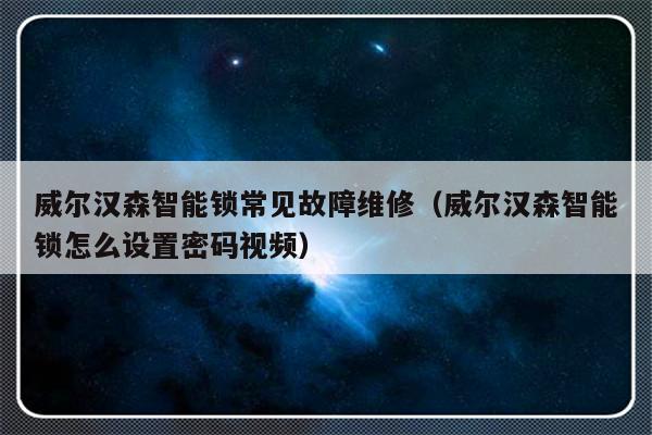 威尔汉森智能锁常见故障维修（威尔汉森智能锁怎么设置密码视频）-第1张图片-乐修号