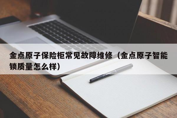 金点原子保险柜常见故障维修（金点原子智能锁质量怎么样）-第1张图片-乐修号