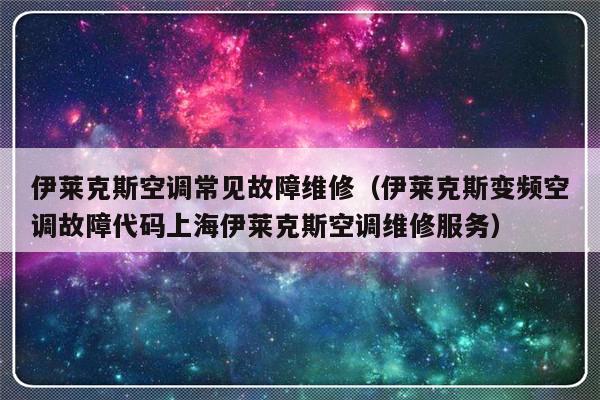 伊莱克斯空调常见故障维修（伊莱克斯变频空调故障代码上海伊莱克斯空调维修服务）-第1张图片-乐修号