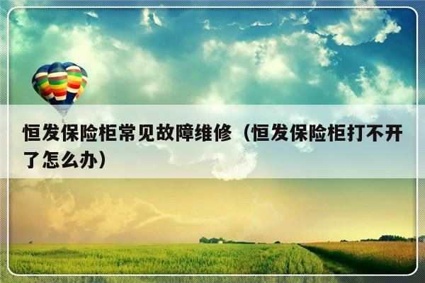 恒发保险柜常见故障维修（恒发保险柜打不开了怎么办）-第1张图片-乐修号