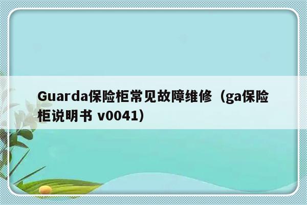 Guarda保险柜常见故障维修（ga保险柜说明书 v0041）-第1张图片-乐修号