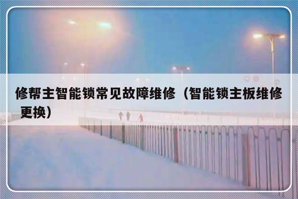 修帮主智能锁常见故障维修（智能锁主板维修 更换）-第1张图片-乐修号