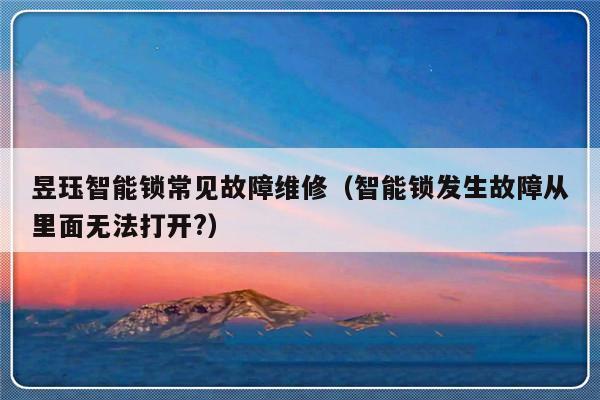 昱珏智能锁常见故障维修（智能锁发生故障从里面无法打开?）-第1张图片-乐修号