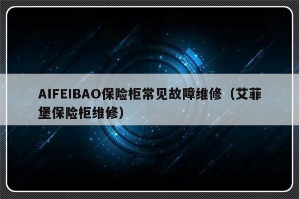 AIFEIBAO保险柜常见故障维修（艾菲堡保险柜维修）-第1张图片-乐修号