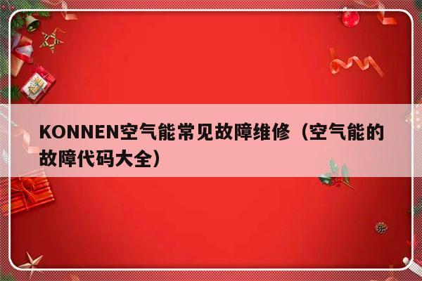 KONNEN空气能常见故障维修（空气能的故障代码大全）-第1张图片-乐修号