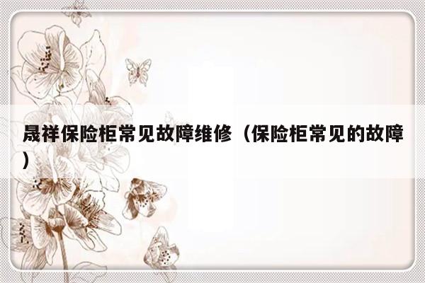 晟祥保险柜常见故障维修（保险柜常见的故障）-第1张图片-乐修号